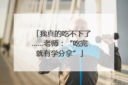我真的吃不下了……老师：“吃完就有学分拿”