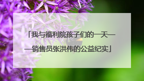 我与福利院孩子们的一天——销售员张洪伟的公益纪实