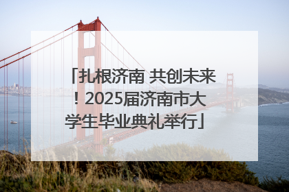 扎根济南 共创未来！2025届济南市大学生毕业典礼举行