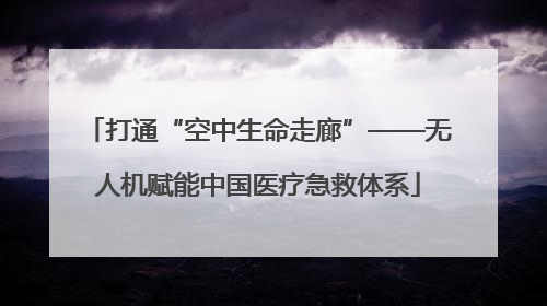 打通“空中生命走廊”——无人机赋能中国医疗急救体系