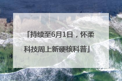 持续至6月1日，怀柔科技周上新硬核科普
