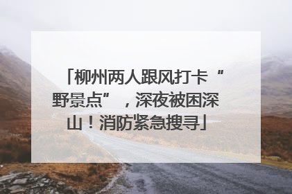 柳州两人跟风打卡“野景点”，深夜被困深山！消防紧急搜寻