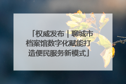 权威发布｜聊城市档案馆数字化赋能打造便民服务新模式