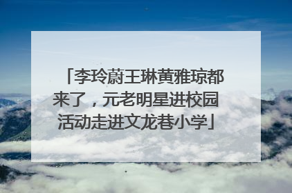李玲蔚王琳黄雅琼都来了，元老明星进校园活动走进文龙巷小学