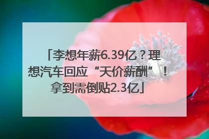 李想年薪6.39亿？理想汽车回应“天价薪酬”！拿到需倒贴2.3亿