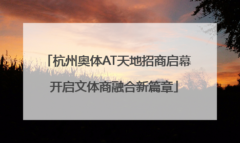 杭州奥体AT天地招商启幕 开启文体商融合新篇章