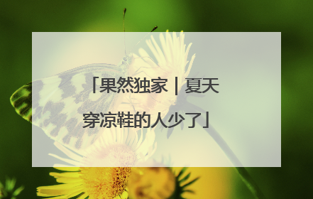 果然独家｜夏天穿凉鞋的人少了