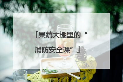 果蔬大棚里的“消防安全课”