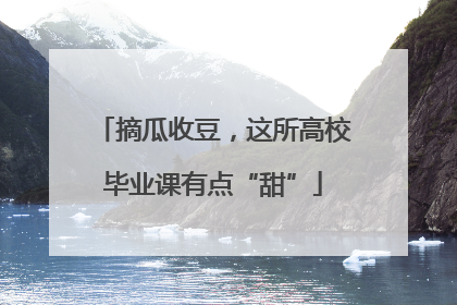 摘瓜收豆，这所高校毕业课有点“甜”
