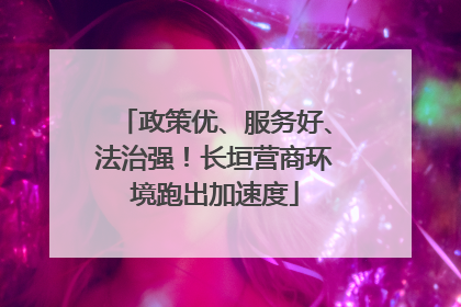 政策优、服务好、法治强！长垣营商环境跑出加速度