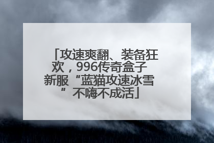 攻速爽翻、装备狂欢，996传奇盒子新服“蓝猫攻速冰雪”不嗨不成活