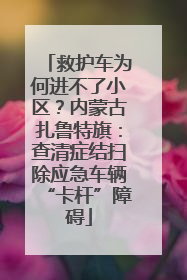 救护车为何进不了小区？内蒙古扎鲁特旗：查清症结扫除应急车辆“卡杆”障碍