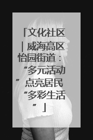 文化社区｜威海高区怡园街道：“多元活动”点亮居民“多彩生活”