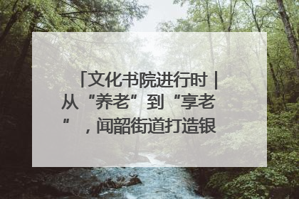 文化书院进行时｜从“养老”到“享老”，闻韶街道打造银龄幸福新图景