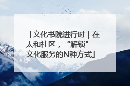 文化书院进行时｜在太和社区，“解锁” 文化服务的N种方式