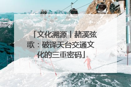 文化溯源丨赭溪弦歌：破译天台交通文化的三重密码
