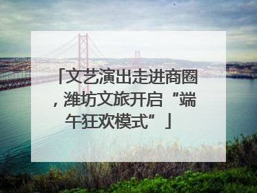 文艺演出走进商圈，潍坊文旅开启“端午狂欢模式”