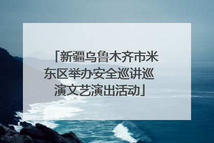 新疆乌鲁木齐市米东区举办安全巡讲巡演文艺演出活动