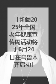 新疆2025年全国老年健康宣传周活动将于6月24日在乌鲁木齐启动