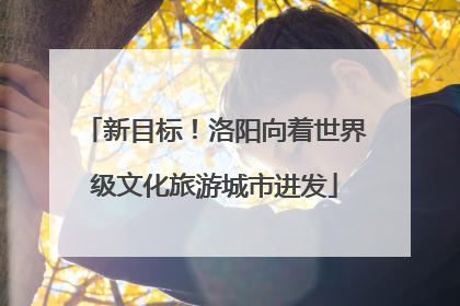 新目标！洛阳向着世界级文化旅游城市进发