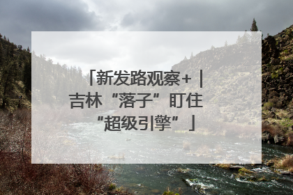 新发路观察+｜吉林“落子”盯住“超级引擎”