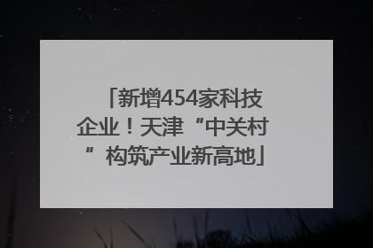 新增454家科技企业！天津“中关村”构筑产业新高地