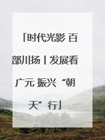 时代光影 百部川扬丨发展看广元 振兴“朝天”行