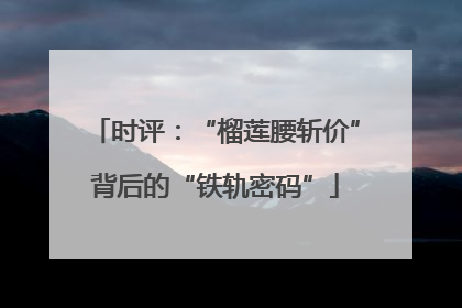 时评：“榴莲腰斩价”背后的“铁轨密码”