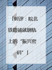时评：皖北铁路铺就钢轨上的“振兴密码”