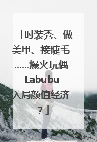 时装秀、做美甲、接睫毛……爆火玩偶Labubu入局颜值经济？
