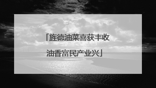 旌德油菜喜获丰收 油香富民产业兴