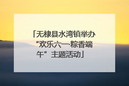 无棣县水湾镇举办“欢乐六一·粽香端午”主题活动