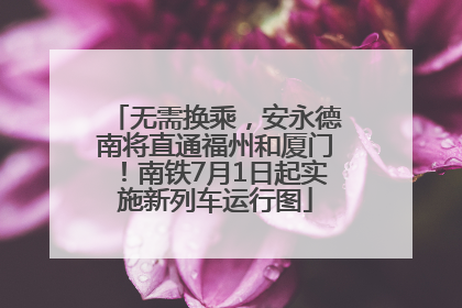 无需换乘，安永德南将直通福州和厦门！南铁7月1日起实施新列车运行图
