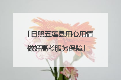 日照五莲县用心用情做好高考服务保障