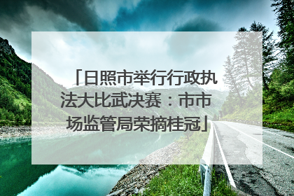日照市举行行政执法大比武决赛：市市场监管局荣摘桂冠