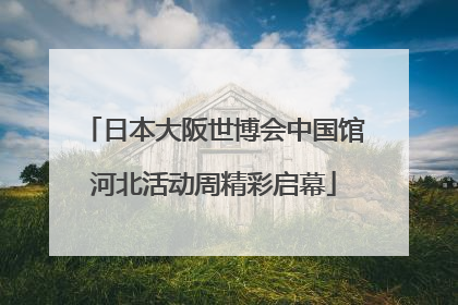日本大阪世博会中国馆河北活动周精彩启幕