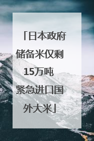 日本政府储备米仅剩15万吨 紧急进口国外大米