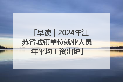 早读｜2024年江苏省城镇单位就业人员年平均工资出炉
