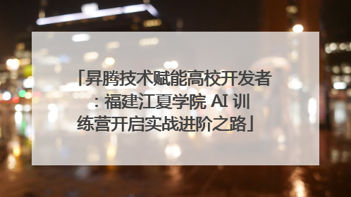 昇腾技术赋能高校开发者：福建江夏学院 AI 训练营开启实战进阶之路