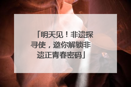 明天见！非遗探寻使，邀你解锁非遗正青春密码