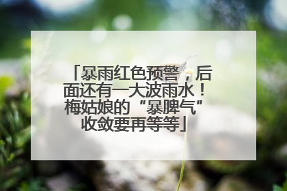 暴雨红色预警，后面还有一大波雨水！梅姑娘的“暴脾气”收敛要再等等