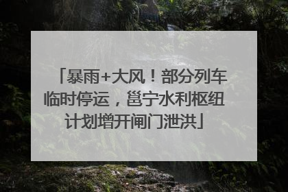 暴雨+大风！部分列车临时停运，邕宁水利枢纽计划增开闸门泄洪