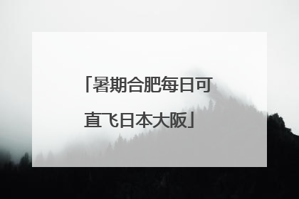 暑期合肥每日可直飞日本大阪