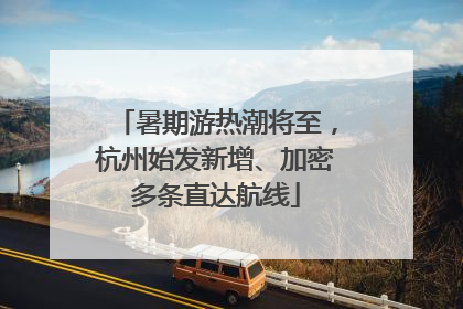 暑期游热潮将至，杭州始发新增、加密多条直达航线