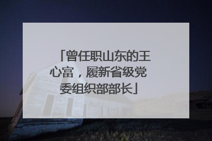 曾任职山东的王心富，履新省级党委组织部部长