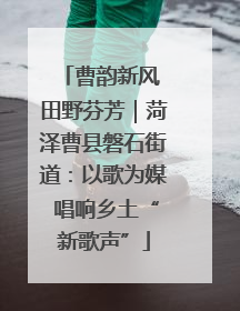 曹韵新风 田野芬芳｜菏泽曹县磐石街道：以歌为媒 唱响乡土“新歌声”