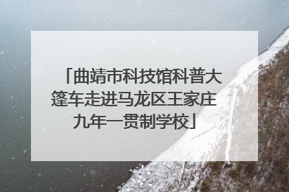曲靖市科技馆科普大篷车走进马龙区王家庄九年一贯制学校