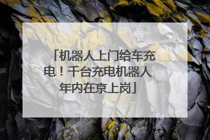 机器人上门给车充电！千台充电机器人年内在京上岗