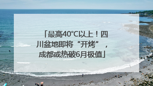 最高40℃以上！四川盆地即将“开烤”，成都或热破6月极值
