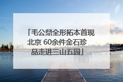 毛公鼎全形拓本首现北京 60余件金石珍品走进三山五园
